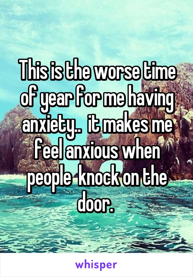 This is the worse time of year for me having anxiety..  it makes me feel anxious when people  knock on the door. 