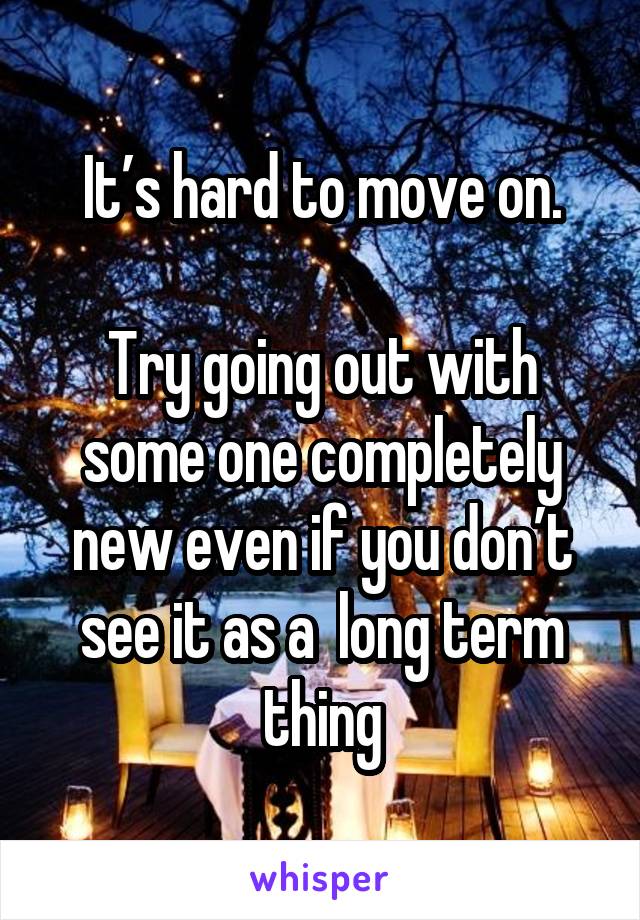 It’s hard to move on.

Try going out with some one completely new even if you don’t see it as a  long term thing