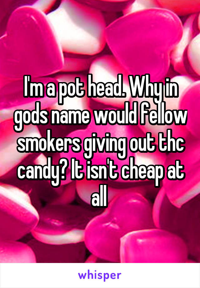 I'm a pot head. Why in gods name would fellow smokers giving out thc candy? It isn't cheap at all 