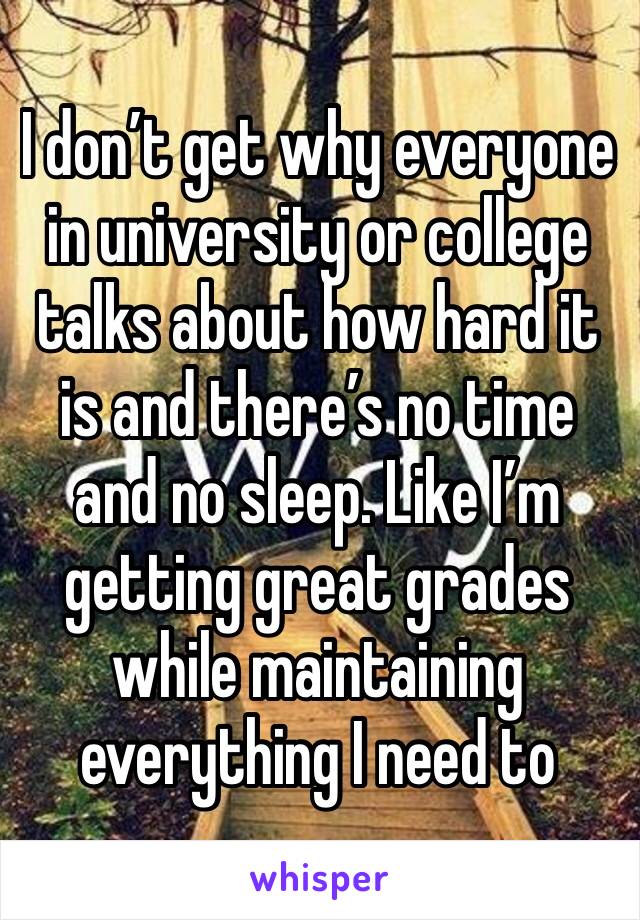 I don’t get why everyone in university or college talks about how hard it is and there’s no time and no sleep. Like I’m getting great grades while maintaining everything I need to