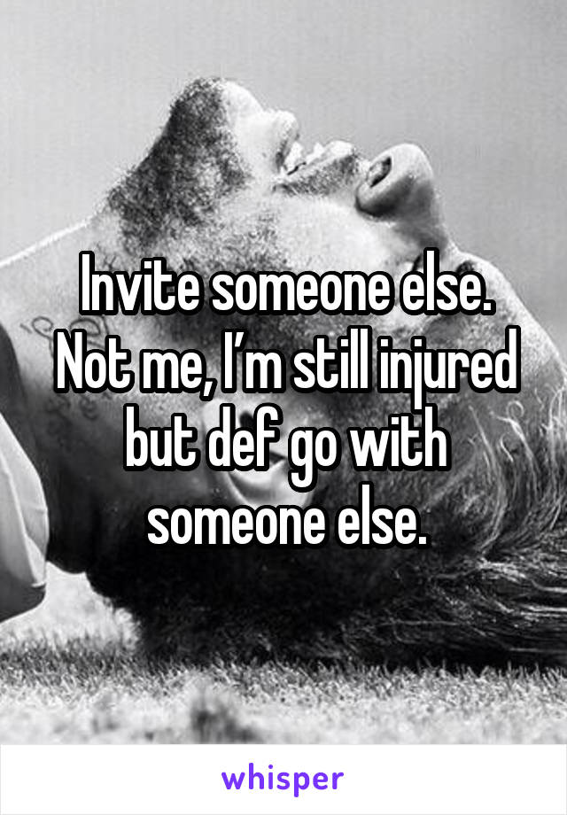 Invite someone else. Not me, I’m still injured but def go with someone else.