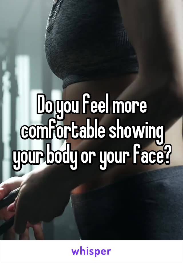 Do you feel more comfortable showing your body or your face?