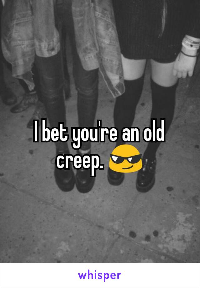 I bet you're an old creep. 😎