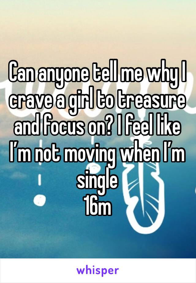 Can anyone tell me why I crave a girl to treasure and focus on? I feel like I’m not moving when I’m single
16m