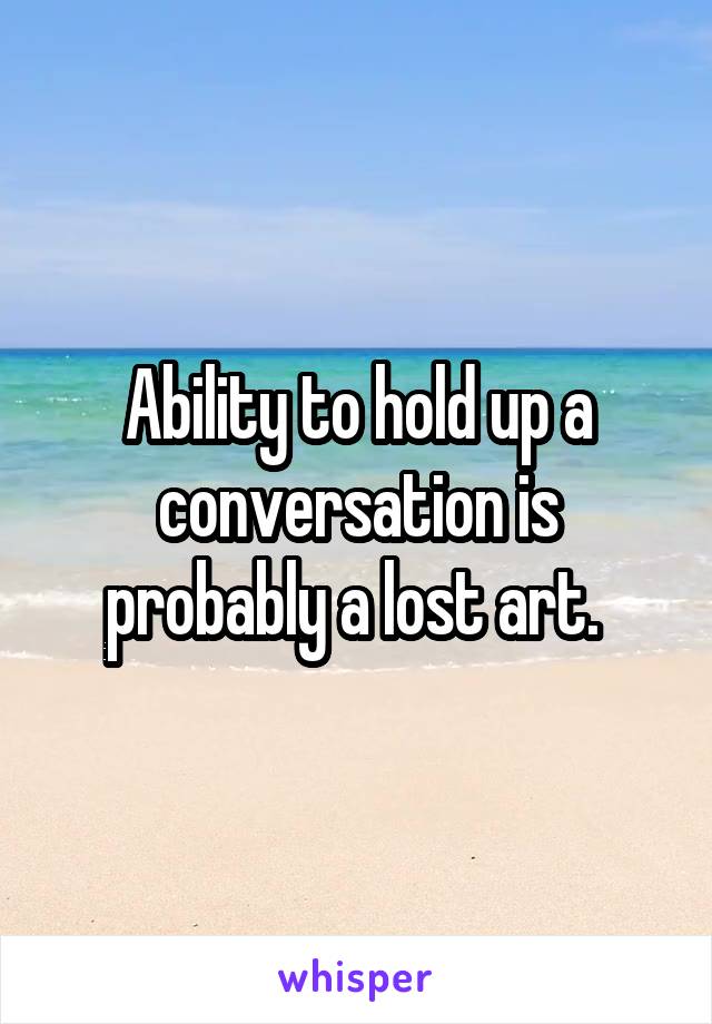 Ability to hold up a conversation is probably a lost art. 