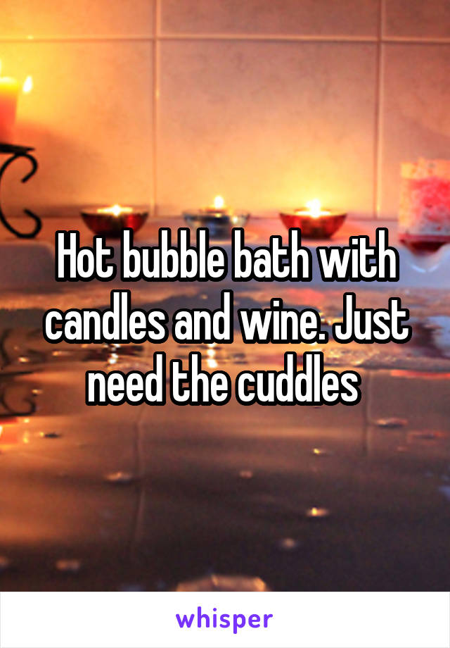 Hot bubble bath with candles and wine. Just need the cuddles 