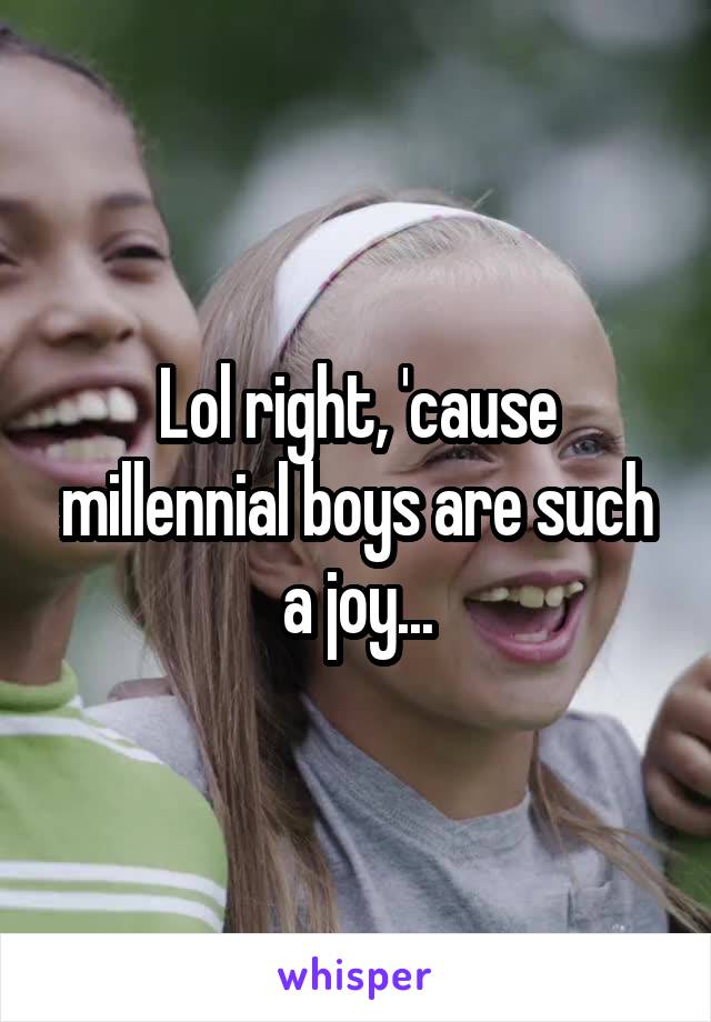 Lol right, 'cause millennial boys are such a joy...