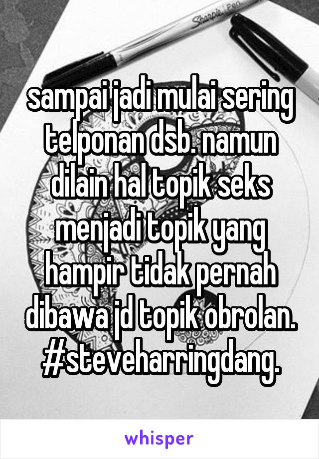 sampai jadi mulai sering telponan dsb. namun dilain hal topik seks menjadi topik yang hampir tidak pernah dibawa jd topik obrolan.
#steveharringdang.