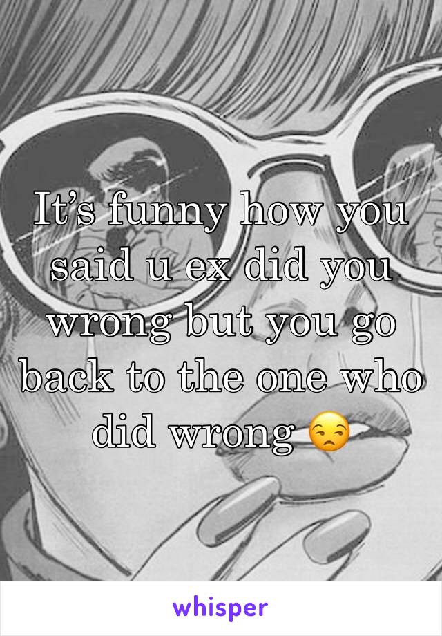 It’s funny how you said u ex did you wrong but you go back to the one who did wrong 😒