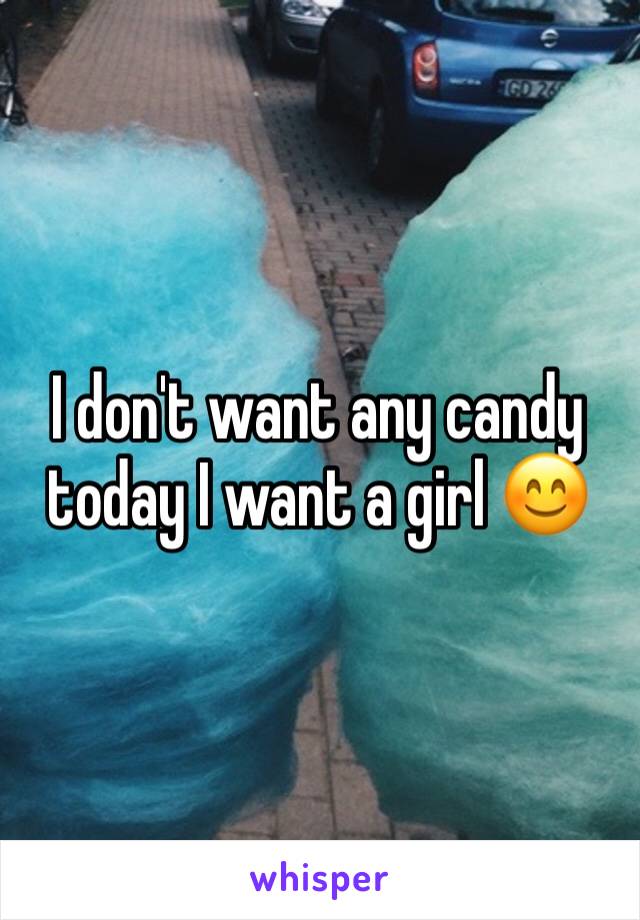 I don't want any candy today I want a girl 😊