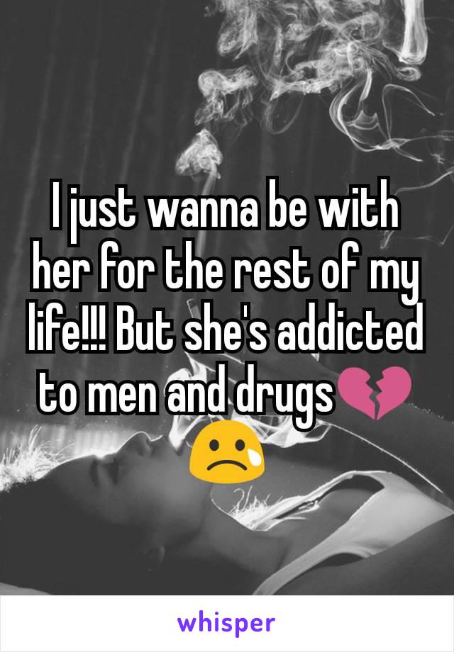 I just wanna be with her for the rest of my life!!! But she's addicted to men and drugs💔😢