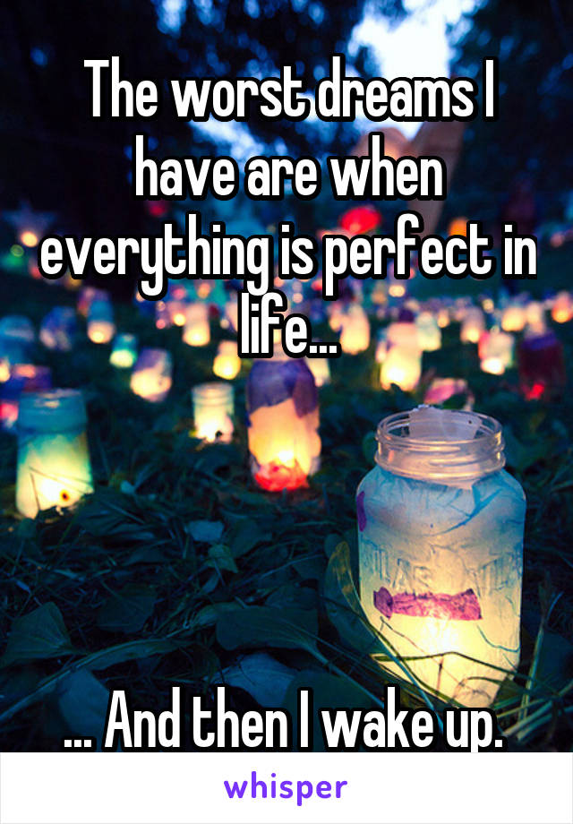 The worst dreams I have are when everything is perfect in life...




... And then I wake up. 