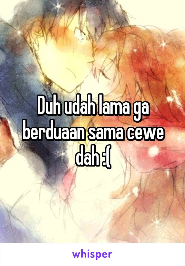 Duh udah lama ga berduaan sama cewe dah :(