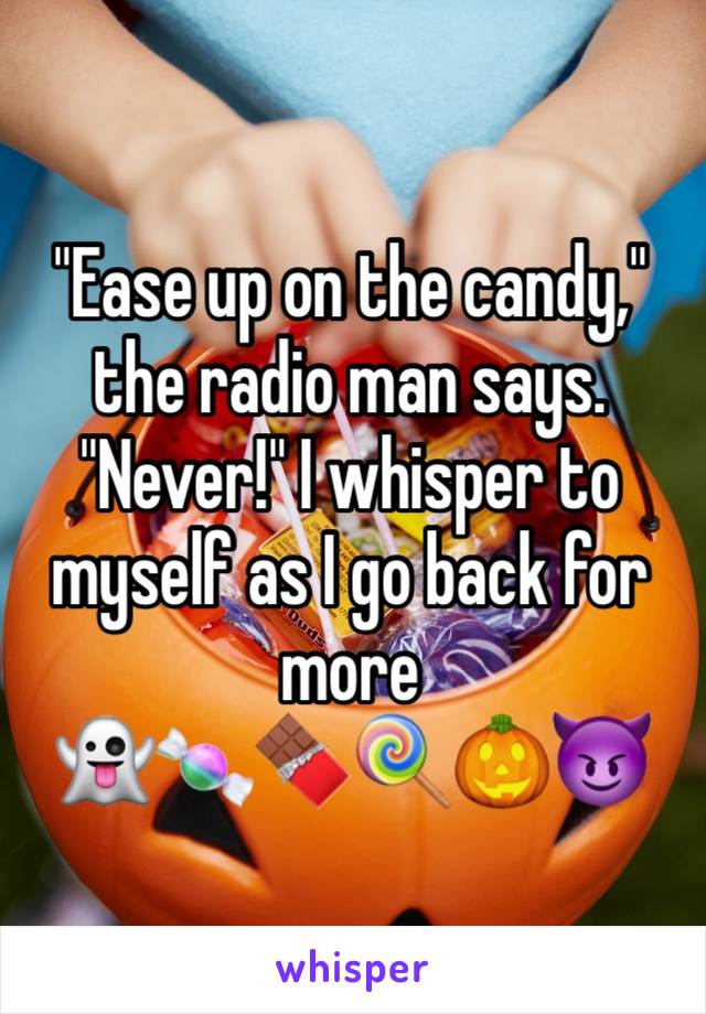 "Ease up on the candy," the radio man says. 
"Never!" I whisper to myself as I go back for more
👻🍬🍫🍭🎃😈
