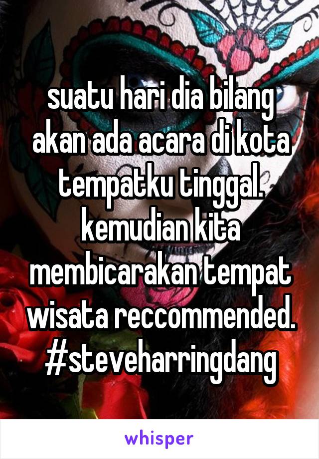 suatu hari dia bilang akan ada acara di kota tempatku tinggal. kemudian kita membicarakan tempat wisata reccommended.
#steveharringdang