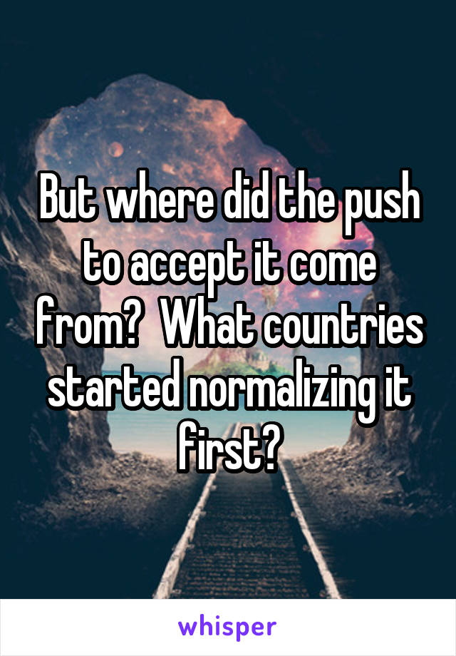 But where did the push to accept it come from?  What countries started normalizing it first?