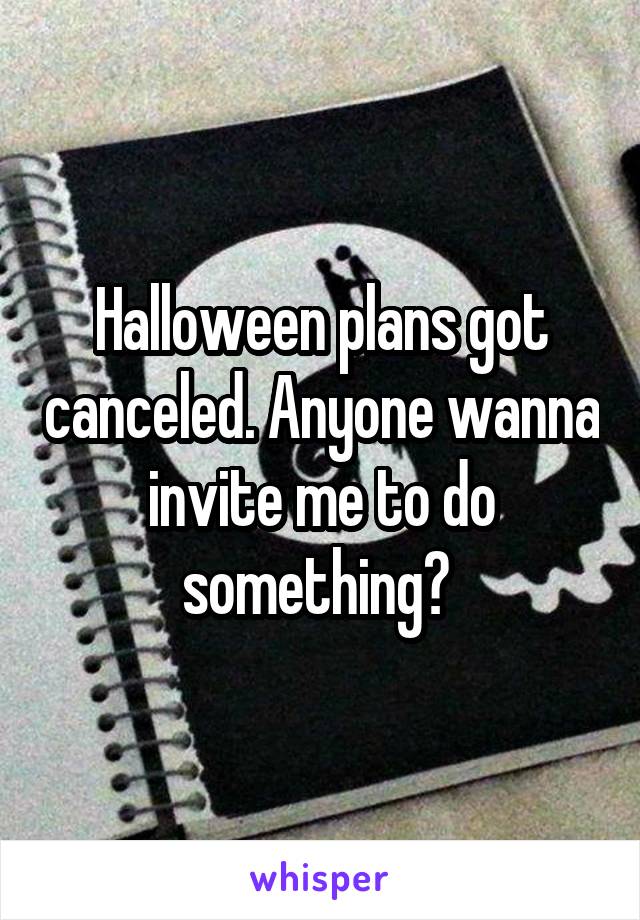 Halloween plans got canceled. Anyone wanna invite me to do something? 