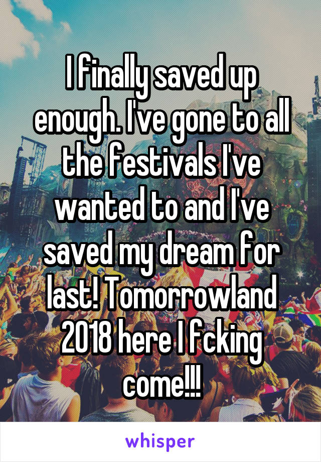 I finally saved up enough. I've gone to all the festivals I've wanted to and I've saved my dream for last! Tomorrowland 2018 here I fcking come!!!