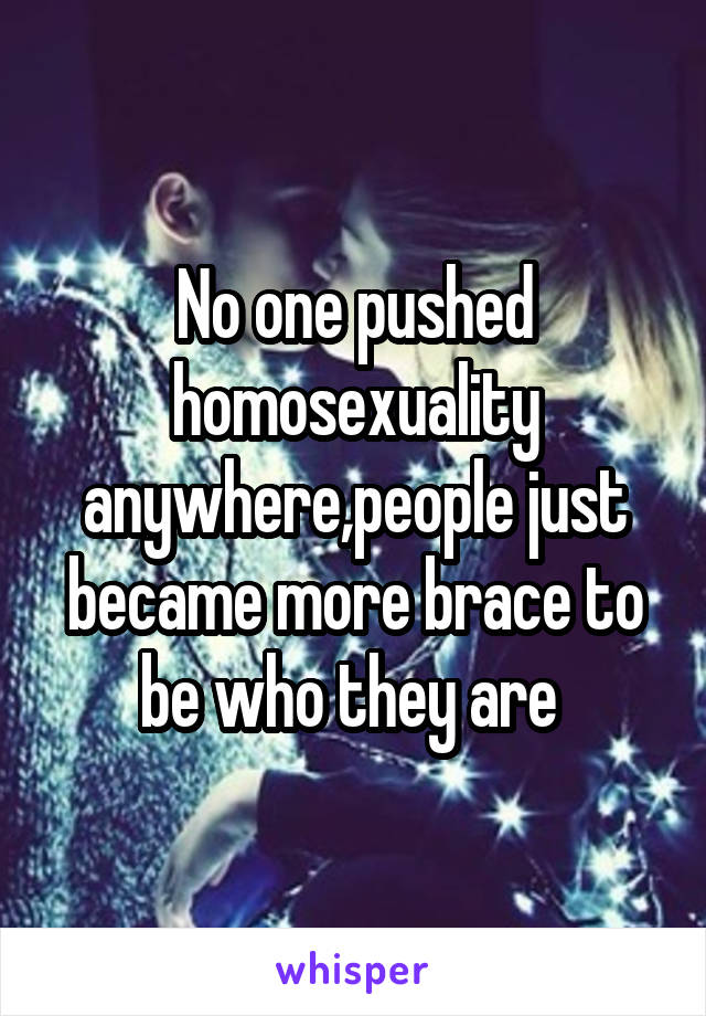 No one pushed homosexuality anywhere,people just became more brace to be who they are 