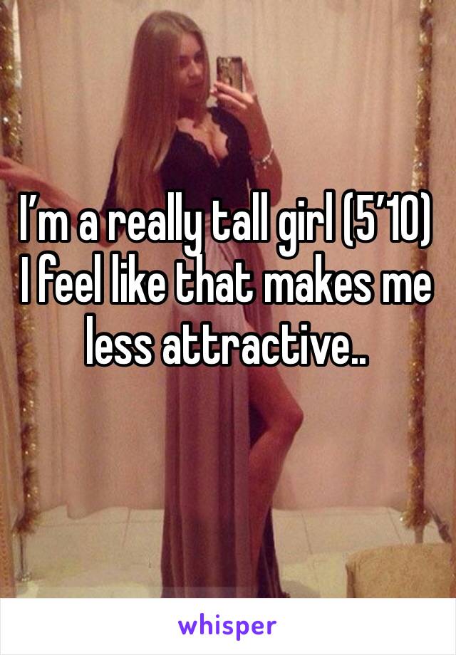 I’m a really tall girl (5’10) I feel like that makes me less attractive..