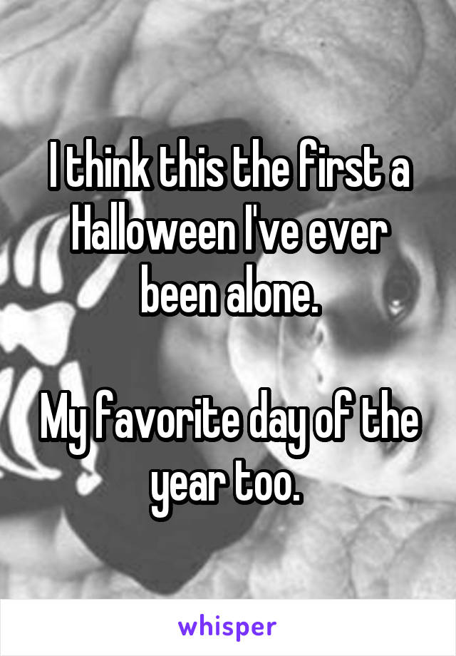 I think this the first a
Halloween I've ever been alone.

My favorite day of the year too. 