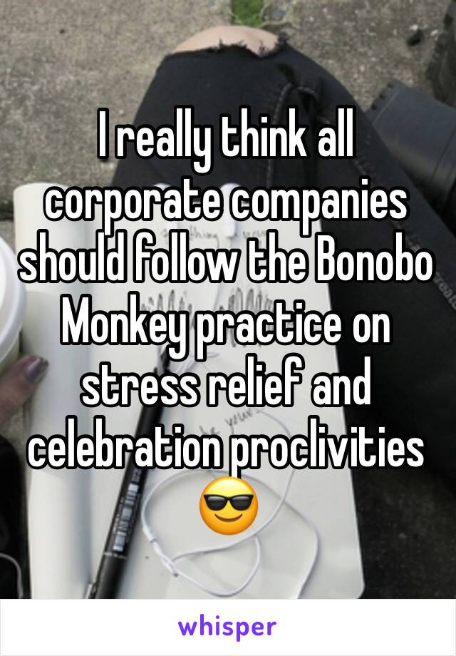 I really think all corporate companies should follow the Bonobo Monkey practice on stress relief and celebration proclivities 😎