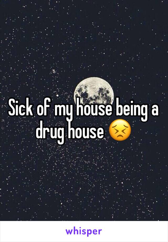 Sick of my house being a drug house 😣