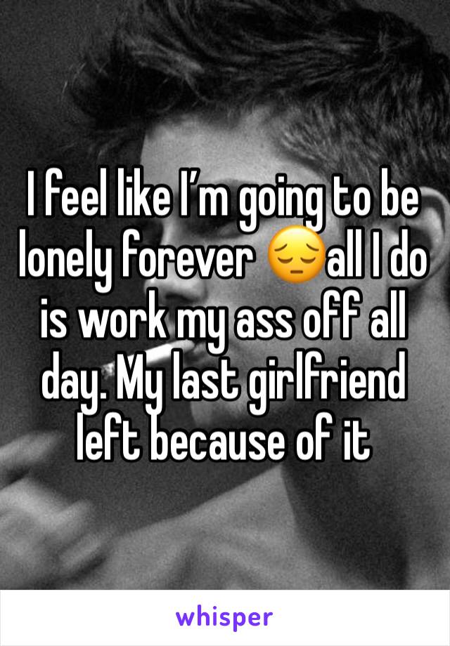 I feel like I’m going to be lonely forever 😔all I do is work my ass off all day. My last girlfriend left because of it