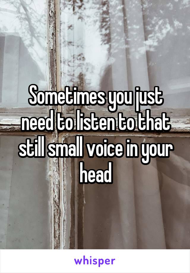 Sometimes you just need to listen to that still small voice in your head