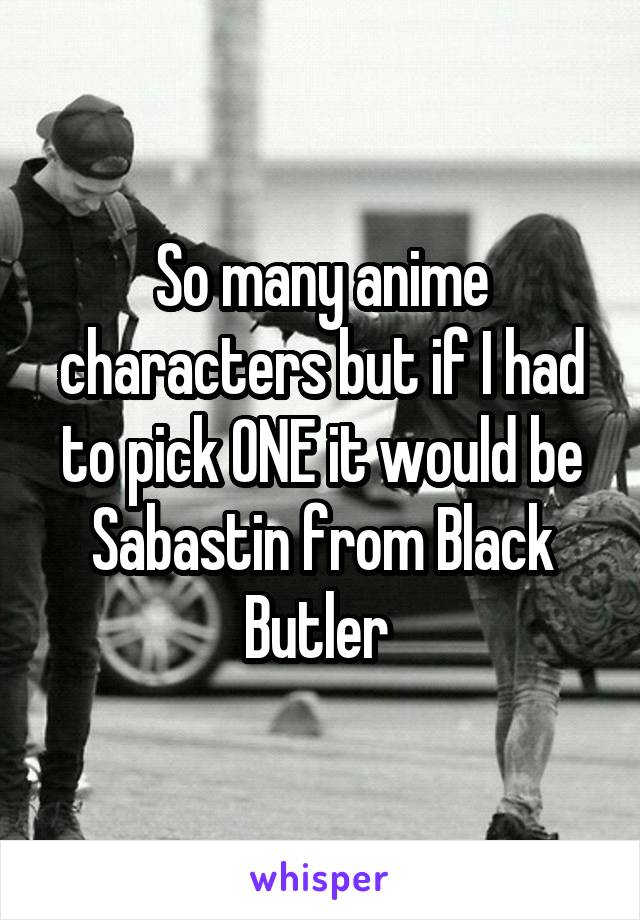 So many anime characters but if I had to pick ONE it would be Sabastin from Black Butler 