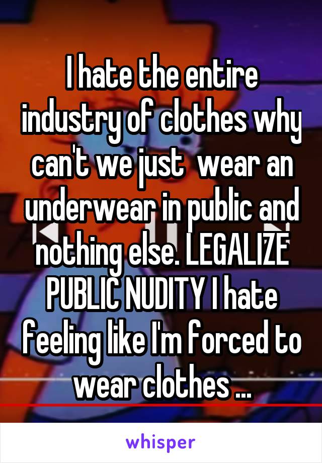 I hate the entire industry of clothes why can't we just  wear an underwear in public and nothing else. LEGALIZE PUBLIC NUDITY I hate feeling like I'm forced to wear clothes ...