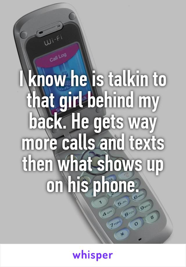 I know he is talkin to that girl behind my back. He gets way more calls and texts then what shows up on his phone.