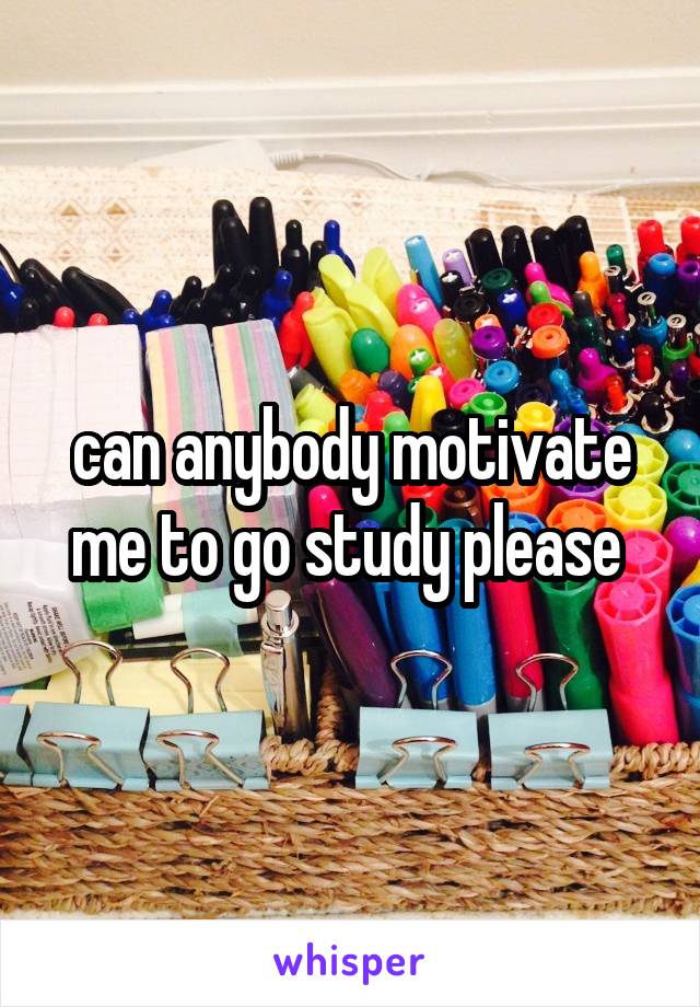 can anybody motivate me to go study please 