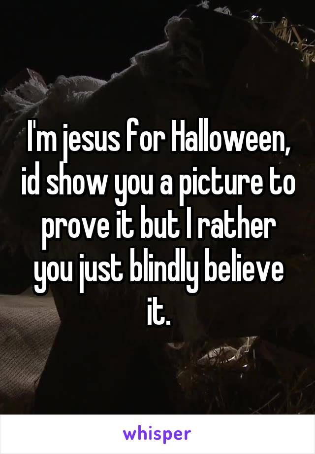 I'm jesus for Halloween, id show you a picture to prove it but I rather you just blindly believe it.