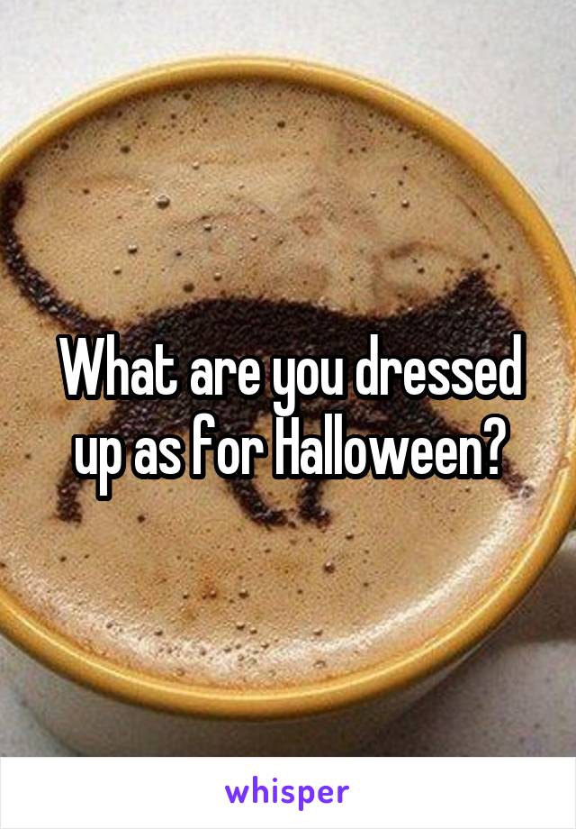 What are you dressed up as for Halloween?