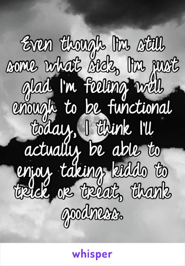 Even though I’m still some what sick, I’m just glad I’m feeling well enough to be functional today, I think I’ll actually be able to enjoy taking kiddo to trick or treat, thank goodness.