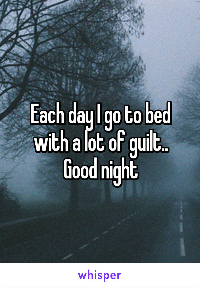 Each day I go to bed with a lot of guilt..
Good night