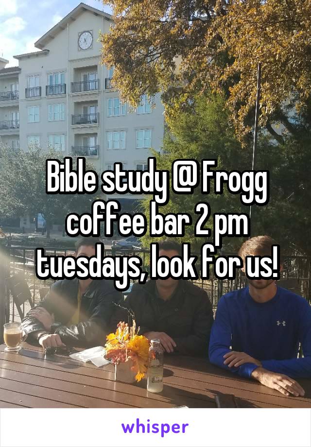 Bible study @ Frogg coffee bar 2 pm tuesdays, look for us!