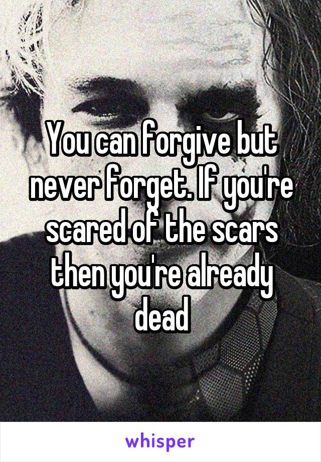 You can forgive but never forget. If you're scared of the scars then you're already dead