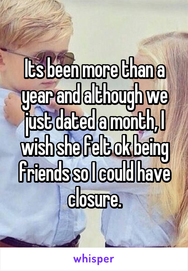 Its been more than a year and although we just dated a month, I wish she felt ok being friends so I could have closure.