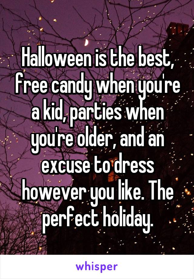 Halloween is the best, free candy when you're a kid, parties when you're older, and an excuse to dress however you like. The perfect holiday.