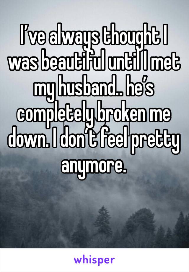 I’ve always thought I was beautiful until I met my husband.. he’s completely broken me down. I don’t feel pretty anymore.