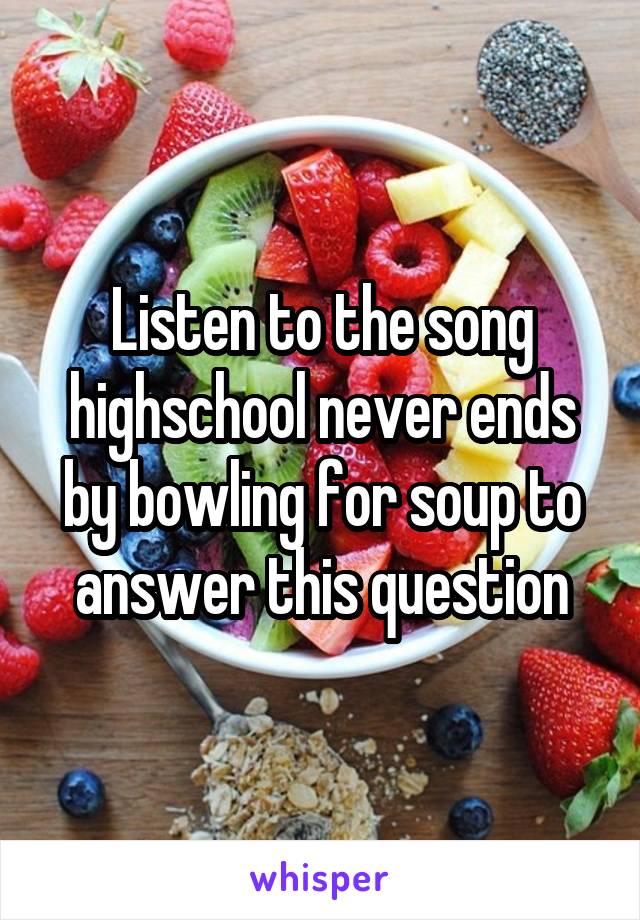 Listen to the song highschool never ends by bowling for soup to answer this question
