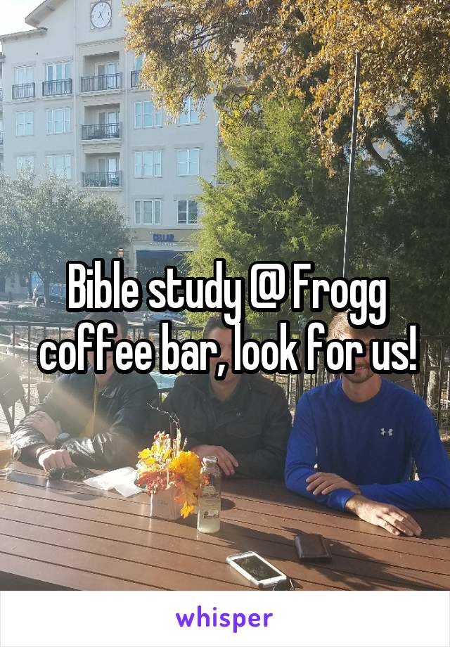 Bible study @ Frogg coffee bar, look for us!