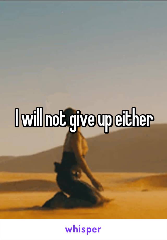 I will not give up either