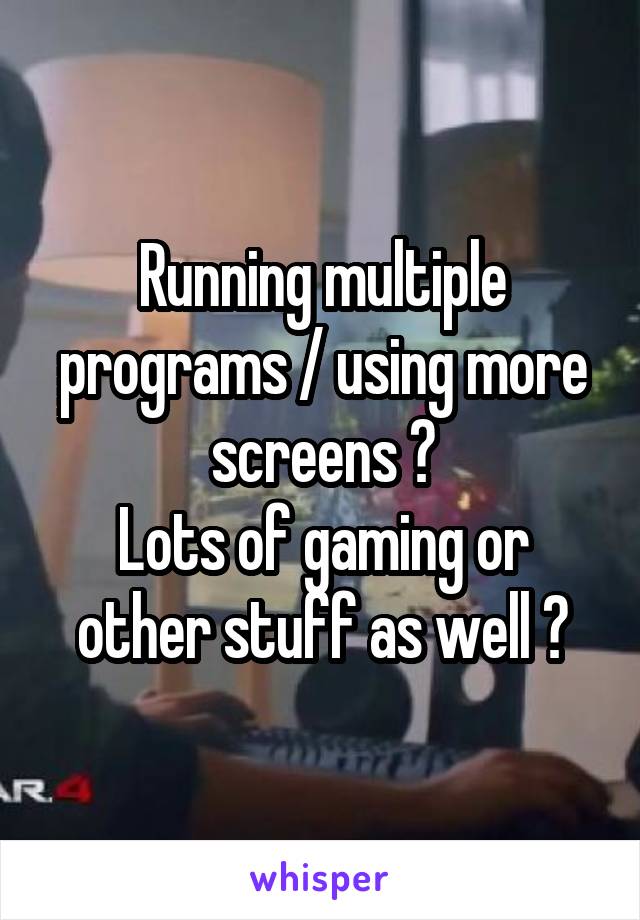Running multiple programs / using more screens ?
Lots of gaming or other stuff as well ?
