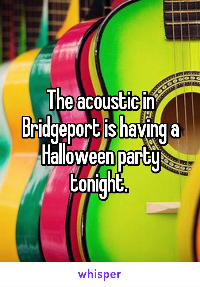 The acoustic in Bridgeport is having a Halloween party tonight. 