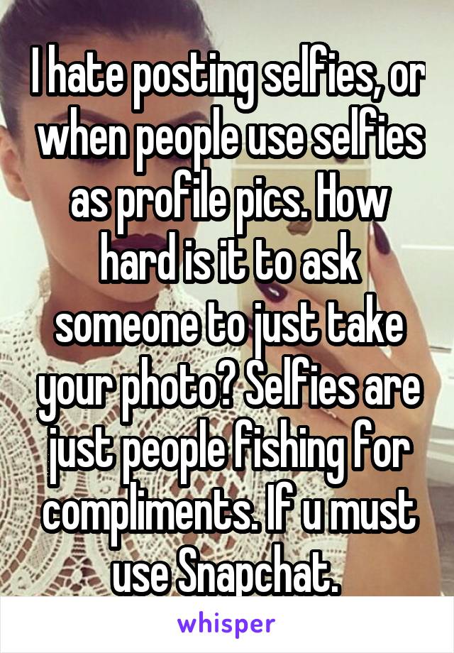 I hate posting selfies, or when people use selfies as profile pics. How hard is it to ask someone to just take your photo? Selfies are just people fishing for compliments. If u must use Snapchat. 