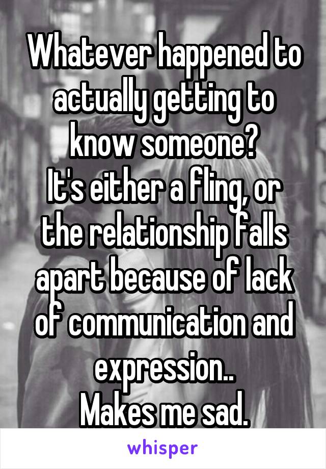 Whatever happened to actually getting to know someone?
It's either a fling, or the relationship falls apart because of lack of communication and expression..
Makes me sad.