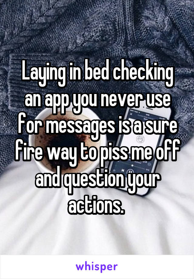 Laying in bed checking an app you never use for messages is a sure fire way to piss me off and question your actions. 